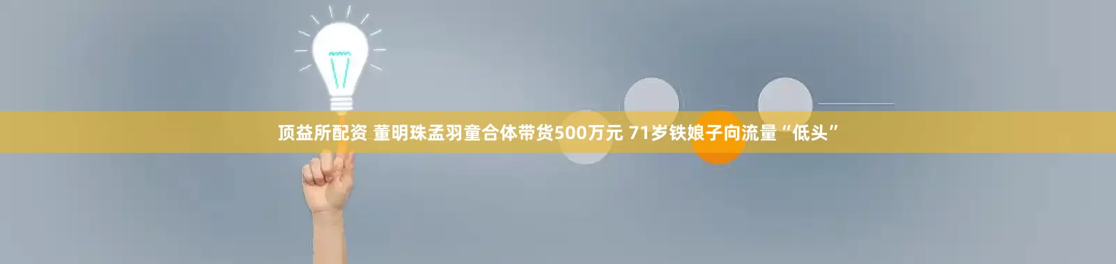顶益所配资 董明珠孟羽童合体带货500万元 71岁铁娘子向流量“低头”