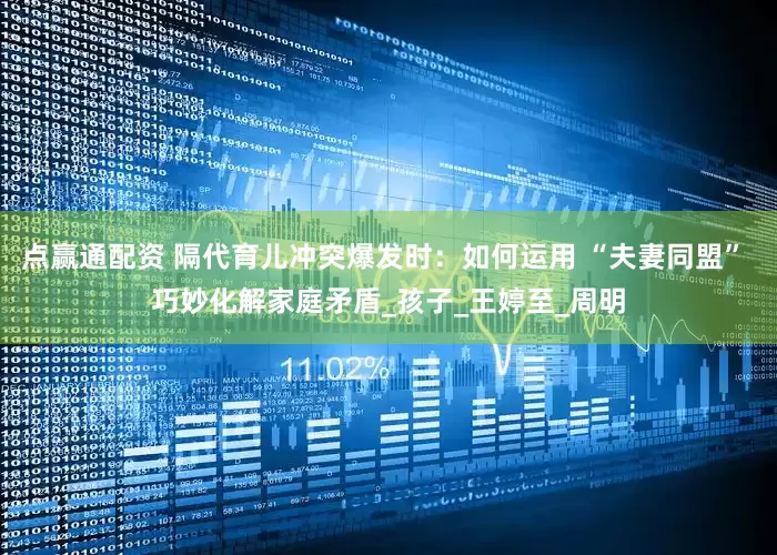 点赢通配资 隔代育儿冲突爆发时：如何运用 “夫妻同盟” 巧妙化解家庭矛盾_孩子_王婷至_周明