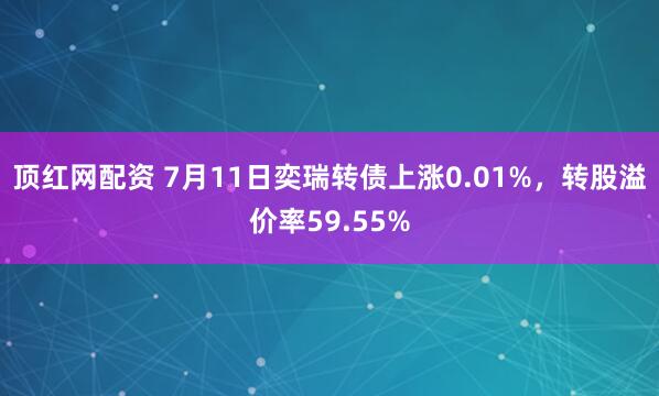 顶红网配资 7月11日奕瑞转债上涨0.01%，转股溢价率59.55%