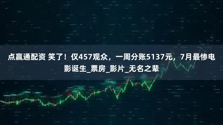点赢通配资 笑了！仅457观众，一周分账5137元，7月最惨电影诞生_票房_影片_无名之辈