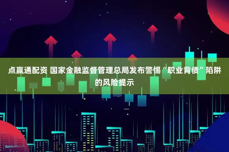 点赢通配资 国家金融监督管理总局发布警惕“职业背债”陷阱的风险提示