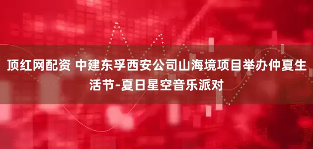 顶红网配资 中建东孚西安公司山海境项目举办仲夏生活节-夏日星空音乐派对