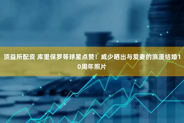 顶益所配资 库里保罗等球星点赞！威少晒出与爱妻的浪漫结婚10周年照片