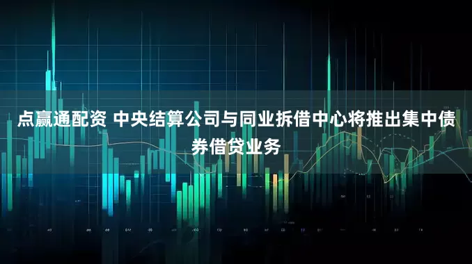 点赢通配资 中央结算公司与同业拆借中心将推出集中债券借贷业务