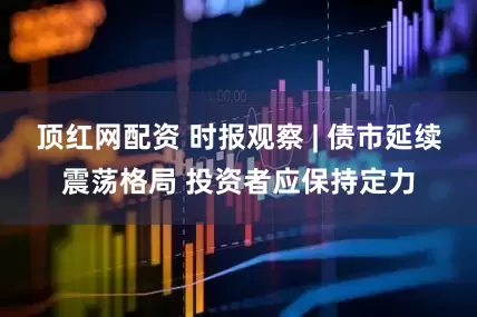顶红网配资 时报观察 | 债市延续震荡格局 投资者应保持定力