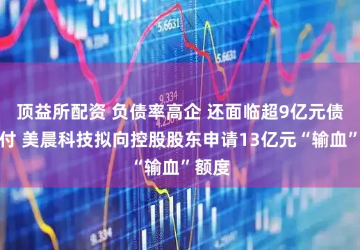 顶益所配资 负债率高企 还面临超9亿元债券兑付 美晨科技拟向控股股东申请13亿元“输血”额度