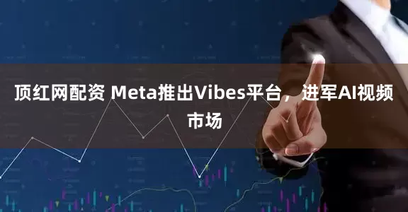 顶红网配资 Meta推出Vibes平台，进军AI视频市场