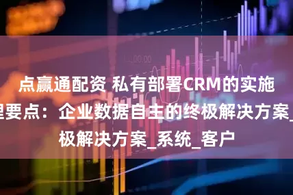 点赢通配资 私有部署CRM的实施流程与管理要点：企业数据自主的终极解决方案_系统_客户