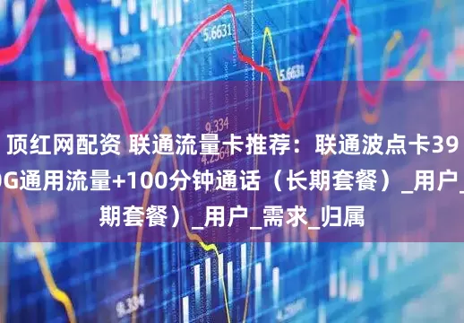 顶红网配资 联通流量卡推荐：联通波点卡39元月包280G通用流量+100分钟通话（长期套餐）_用户_需求_归属